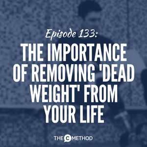 The Importance Of Removing ‘Dead Weight’ From Your Life [Episode 133]